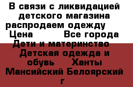 В связи с ликвидацией детского магазина распродаем одежду!!! › Цена ­ 500 - Все города Дети и материнство » Детская одежда и обувь   . Ханты-Мансийский,Белоярский г.